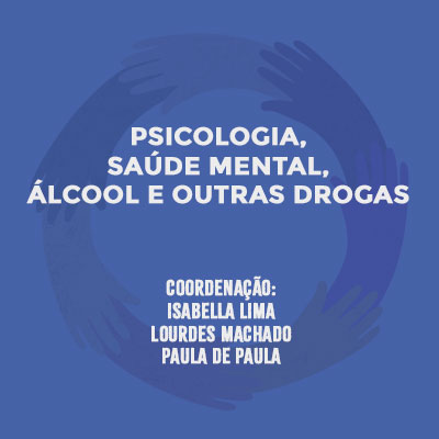 Psicologia, Saúde Mental, Álcool e Outras Drogas. Coordenação: Isabella Lima, Lourdes Machado e Paula de Paula